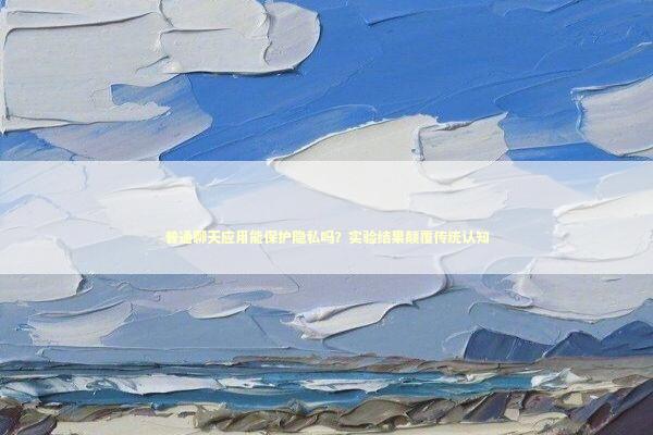 普通聊天应用能保护隐私吗？实验结果颠覆传统认知